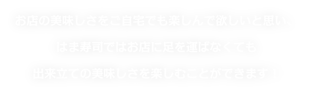 お店の美味しさをご自宅でも楽しんで欲しいと思い、はま寿司ではお店に足を運ばなくても出来立ての美味しさを楽しむことができます！