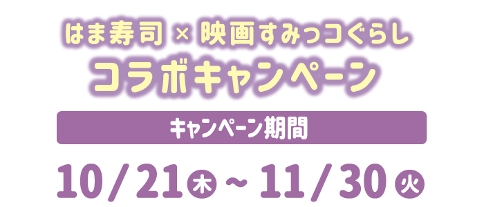 はま寿司×映画すみっコぐらし　コラボキャンペーン キャンペーン期間：10月21日（木）～11月30日（火）