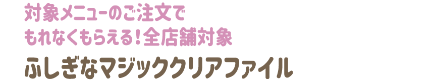 対象メニューのご注文でもれなくもらえる！全店舗対象ふしぎなマジッククリアファイル