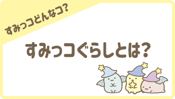 【すみっコどんなコ？】すみっコぐらしとは？