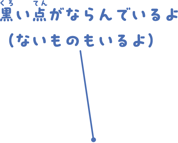 黒い点がならんでいるよ（ないものもいるよ）
