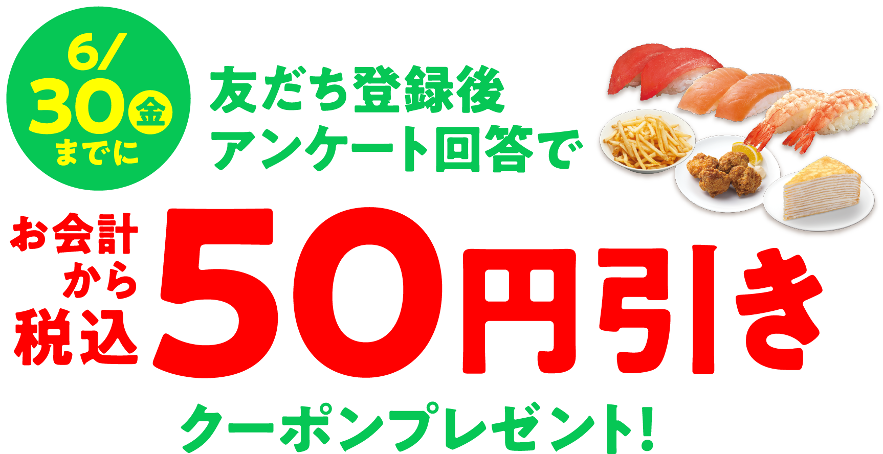 6/30●金までに友だち登録後アンケート回答でお会計から税込50円引きクーポンプレゼント！