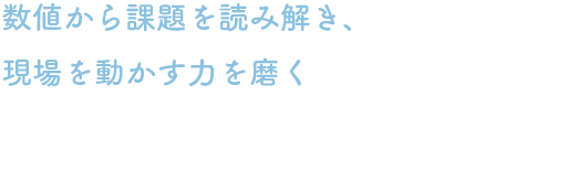 数値から課題を読み解き、現場を動かす力を磨く