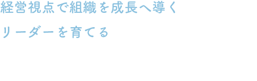 経営視点で組織を成長へ導くリーダーを育てる